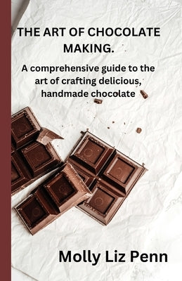 The Art of Chocolate Making: A comprehensive guide to the art of crafting delicious, handmade chocolate by Penn, Molly Liz