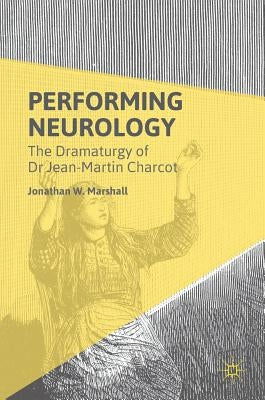 Performing Neurology: The Dramaturgy of Dr Jean-Martin Charcot by Marshall, Jonathan W.