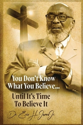 You don't know what you believe... until it's time to believe it! by Jones, Eric H.