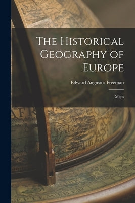 The Historical Geography of Europe: Maps by Freeman, Edward Augustus