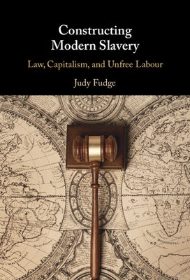 Constructing Modern Slavery: Law, Capitalism, and Unfree Labour by Fudge, Judy