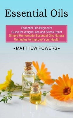 Essential Oils: Essential Oils Beginners Guide for Weight Loss and Stress Relief (Simple Homemade Essential Oils Natural Remedies to I by Powers, Matthew