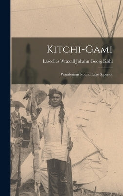 Kitchi-Gami: Wanderings Round Lake Superior by Georg Kohl, Lascelles Wraxall Johann