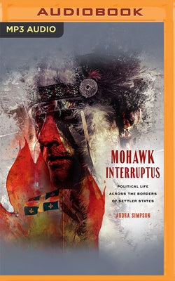 Mohawk Interruptus: Political Life Across the Borders of Settler States by Simpson, Audra