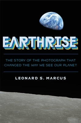 Earthrise: The Story of the Photograph That Changed the Way We See Our Planet by Marcus, Leonard S.