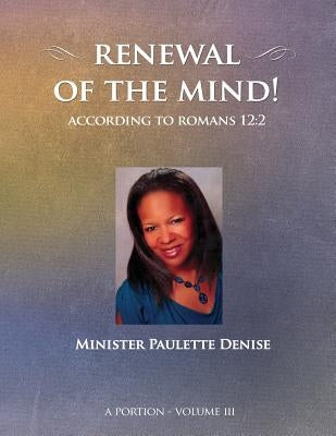 Renewal of the Mind - Volume III: Romans 12:2 by Denise, Paulette