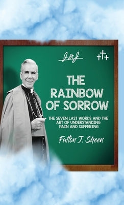 The Rainbow of Sorrow: The Seven Last Words and the Art of Understanding Pain and Suffering by Sheen, Fulton J.