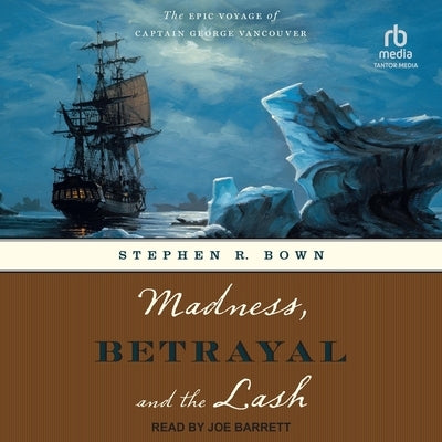 Madness, Betrayal and the Lash: The Epic Voyage of Captain George Vancouver by Bown, Stephen R.