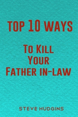 Top 10 Ways To Kill Your Father In-Law by Hudgins, Steve