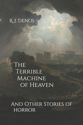 The Terrible Machine of Heaven: And Other Stories of Horror by Denos, R. J.