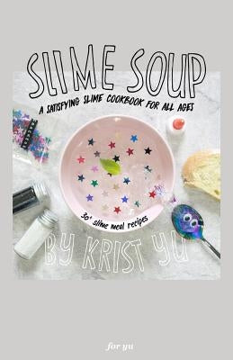 Slime Soup: A Satisfying Slime Cookbook For All Ages by Yu, Krist