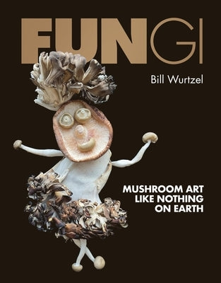 Fungi: Mushroom Art Like Nothing on Earth by Wurtzel, Bill