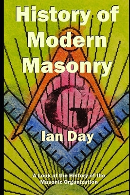 History of Modern Masonry: A Look at the History of the Masonic Organization by Day, Ian