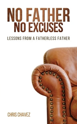 No Father No Excuses: Lessons from a Fatherless Father by Chavez, Chris