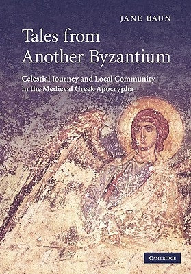 Tales from Another Byzantium: Celestial Journey and Local Community in the Medieval Greek Apocrypha by Baun, Jane