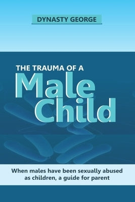 The Trauma of a Male Child: When Males Have Been Sexually Abused as Children, a Guide for Parent by George, Dynasty