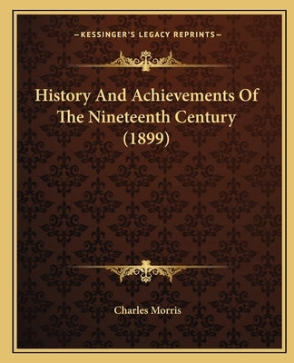 History And Achievements Of The Nineteenth Century (1899) by Morris, Charles