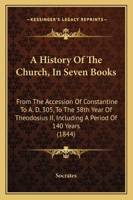 A History Of The Church, In Seven Books: From The Accession Of Constantine To A. D. 305, To The 38th Year Of Theodosius II, Including A Period Of 140 by Socrates