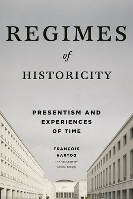 Regimes of Historicity: Presentism and Experiences of Time by Hartog, François