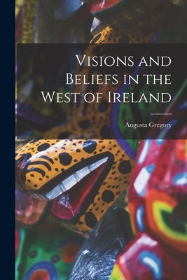 Visions and Beliefs in the West of Ireland by Gregory, Augusta