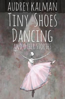 Tiny Shoes Dancing and Other Stories by Kalman, Audrey