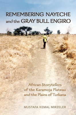 Remembering Nayeche and the Gray Bull Engiro: African Storytellers of the Karamoja Plateau and the Plains of Turkana by Mirzeler, Mustafa Kemal