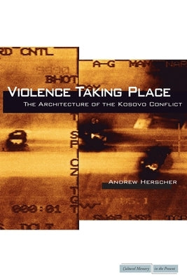 Violence Taking Place: The Architecture of the Kosovo Conflict by Herscher, Andrew