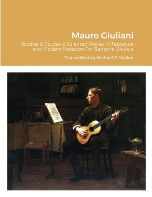 Mauro Giuliani Studies & Etudes Opus 50, Opus 48 and Selected Pieces In Tablature and Modern Notation For Baritone Ukulele by Walker, Michael