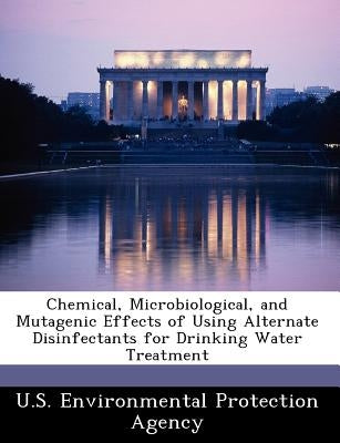 Chemical, Microbiological, and Mutagenic Effects of Using Alternate Disinfectants for Drinking Water Treatment by U S Environmental Protection Agency