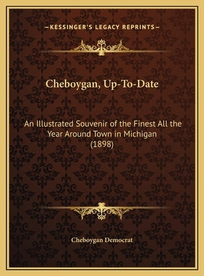 Cheboygan, Up-To-Date: An Illustrated Souvenir of the Finest All the Year Around Town in Michigan (1898) by Cheboygan Democrat