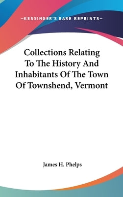 Collections Relating To The History And Inhabitants Of The Town Of Townshend, Vermont by Phelps, James H.