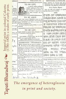 Imperial print in colonial Calcutta (1780-1820): a realm of early print.: The emergence of heteroglossia in print and society. by Bharadwaj, Tapati