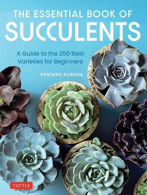 The Essential Book of Succulents: A Guide to the 250 Best Varieties for Beginners by Kuroda, Kentaro