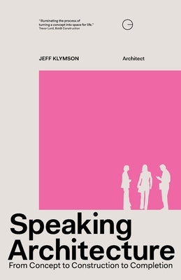 Speaking Architecture: From Concept to Construction to Completion by Klymson, Jeff