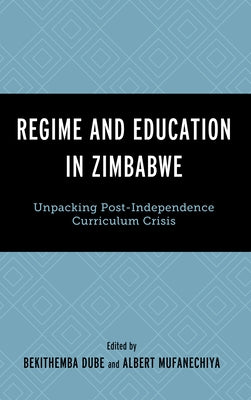 Regime and Education in Zimbabwe: Unpacking Post-Independence Curriculum Crisis by Dube, Bekithemba