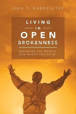 Living in Open Brokenness: Becoming the Mosaic God Wants You to Be by Hardcastle, Jack P.