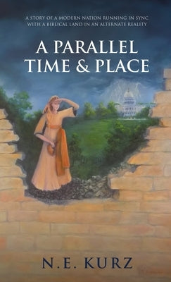 A Parallel Time & Place: A Story of a Modern Nation Running in Sync with a Biblical Land in an Alternate Reality by Kurz, N. E.