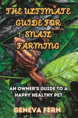 The Ultimate Guide For Snail Farming: An Owner's Guide to a Happy Healthy Pet by Fern, Geneva