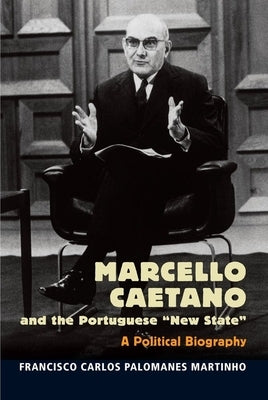 Marcello Caetano and the Portuguese New State: A Political Biography by Martinho, Francisco