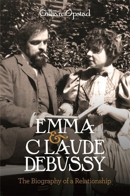 Emma and Claude Debussy: The Biography of a Relationship by Opstad, Gillian