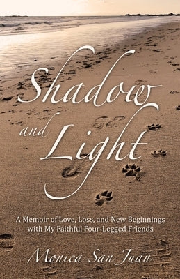 Shadow and Light: A Memoir of Love, Loss, and New Beginnings with My Faithful Four-Legged Friends by San Juan, Monica