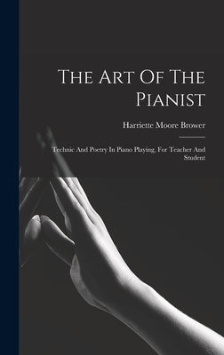 The Art Of The Pianist: Technic And Poetry In Piano Playing, For Teacher And Student by Brower, Harriette Moore