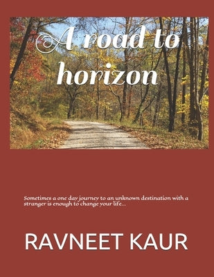 A road to horizon: Sometimes a one day journey to an unknown destination with a stranger is enough to change your life by Kaur, Ravneet