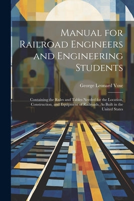 Manual for Railroad Engineers and Engineering Students: Containing the Rules and Tables Needed for the Location, Construction, and Equipment of Railro by Vose, George Leonard