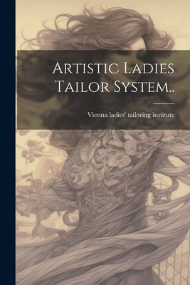 Artistic Ladies Tailor System.. by [Vienna Ladies' Tailoring Institute]