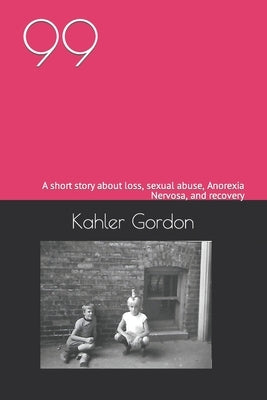 99: A short story about loss, sexual abuse, Anorexia Nervosa, and recovery by Gordon, Kahler