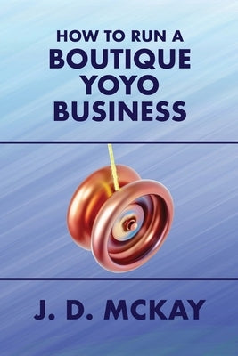 How to Run a Boutique Yoyo Business by McKay, J. D.