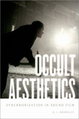 Occult Aesthetics: Synchronization in Sound Film by Donnelly, K. J.