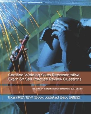 Certified Welding Sales Representative Exam 60 Self Practice Review Questions: focusing on the technical fundamentals, 2017 Edition by Examreview