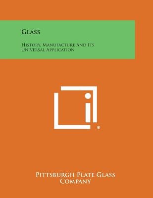 Glass: History, Manufacture and Its Universal Application by Pittsburgh Plate Glass Company